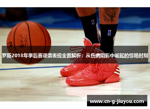 罗斯2018年季后赛逆袭表现全面解析：从伤病阴影中崛起的惊艳时刻