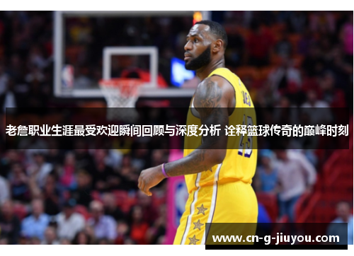 老詹职业生涯最受欢迎瞬间回顾与深度分析 诠释篮球传奇的巅峰时刻