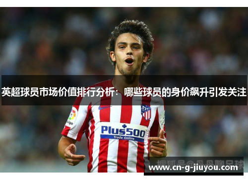 英超球员市场价值排行分析：哪些球员的身价飙升引发关注