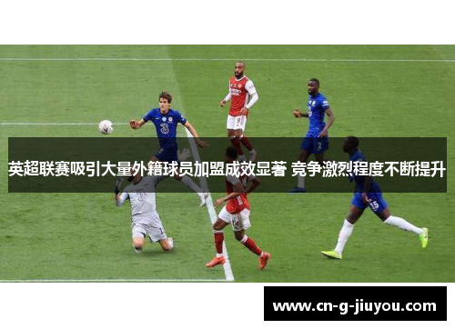 英超联赛吸引大量外籍球员加盟成效显著 竞争激烈程度不断提升