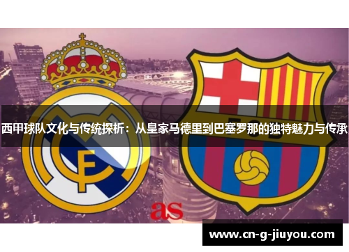 西甲球队文化与传统探析：从皇家马德里到巴塞罗那的独特魅力与传承