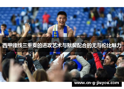 西甲锋线三重奏的进攻艺术与默契配合的无与伦比魅力