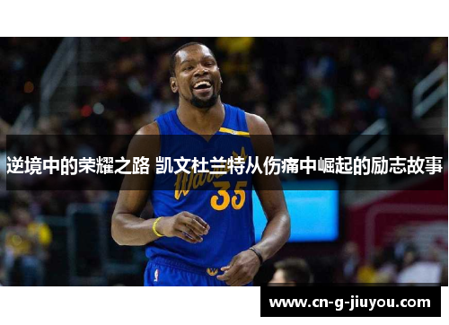 逆境中的荣耀之路 凯文杜兰特从伤痛中崛起的励志故事