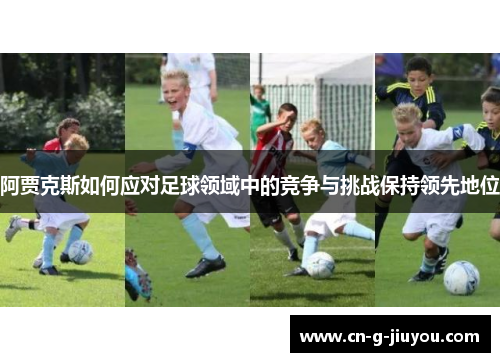 阿贾克斯如何应对足球领域中的竞争与挑战保持领先地位