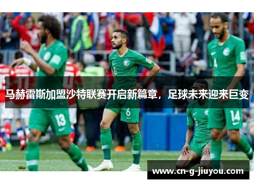 马赫雷斯加盟沙特联赛开启新篇章，足球未来迎来巨变