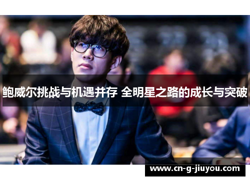鲍威尔挑战与机遇并存 全明星之路的成长与突破 鲍威尔挑战与机遇并存 全明星之路的成长与突破
