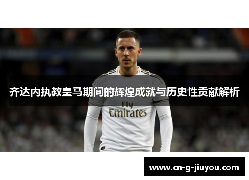 齐达内执教皇马期间的辉煌成就与历史性贡献解析