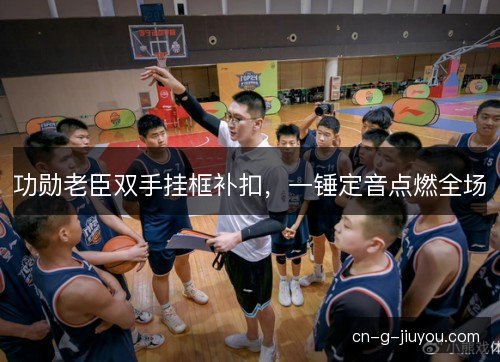 功勋老臣双手挂框补扣，一锤定音点燃全场