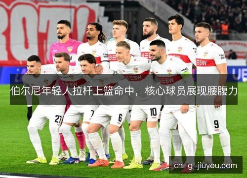 伯尔尼年轻人拉杆上篮命中,核心球员展现腰腹力 伯尔尼年轻人拉杆上篮命中,核心球员展现腰腹力