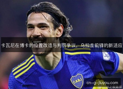 卡瓦尼在博卡的位置改造与判罚争议，乌拉圭前锋的新适应